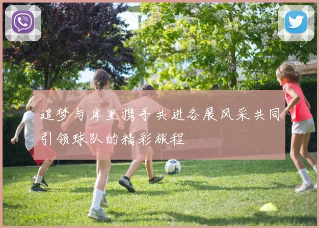 追梦与库里携手共进各展风采共同引领球队的精彩旅程