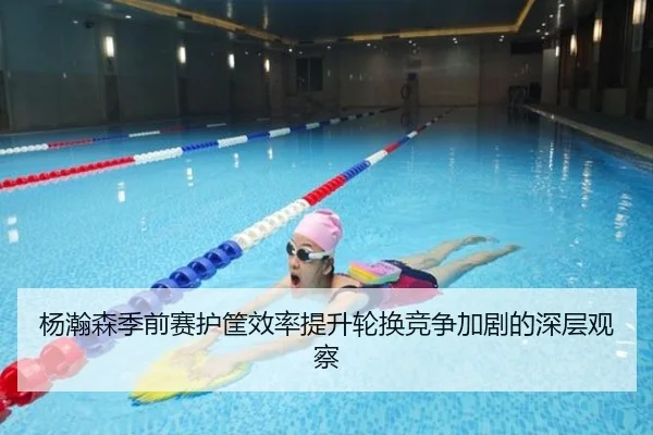杨瀚森季前赛护筐效率提升轮换竞争加剧的深层观察